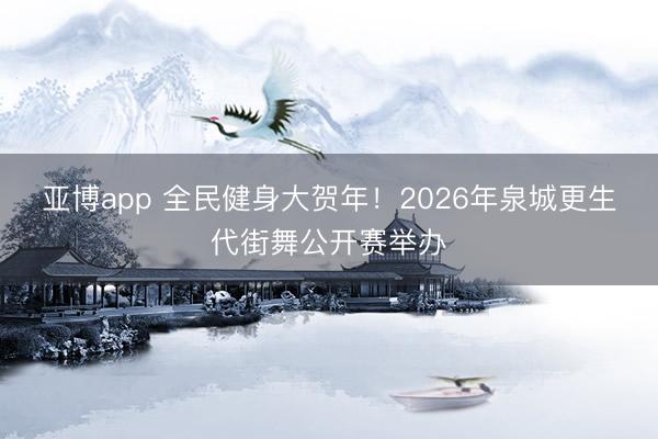 亚博app 全民健身大贺年！2026年泉城更生代街舞公开赛举办