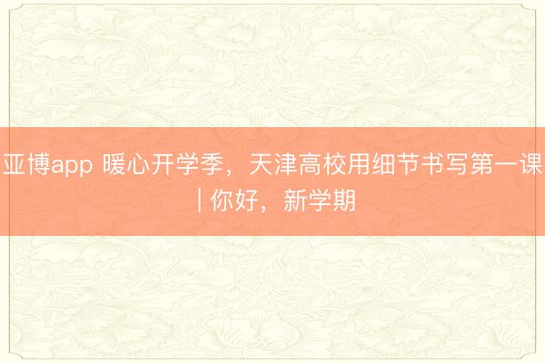 亚博app 暖心开学季，天津高校用细节书写第一课 | 你好，新学期
