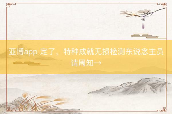 亚博app 定了，特种成就无损检测东说念主员请周知→
