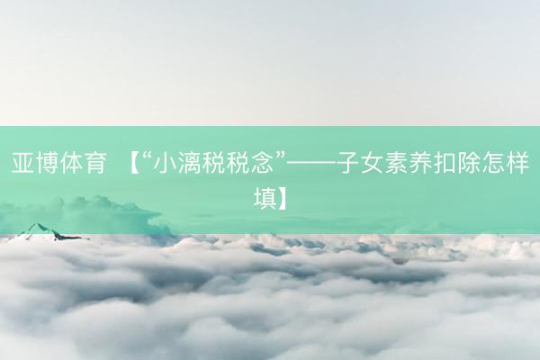 亚博体育 【“小漓税税念”——子女素养扣除怎样填】