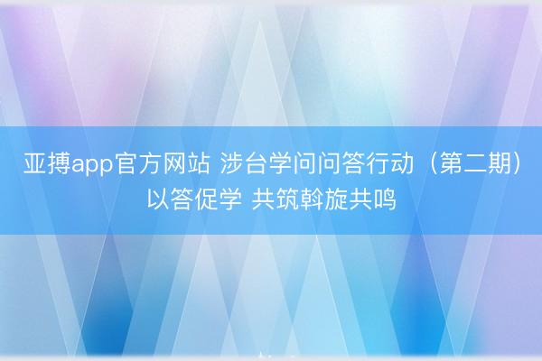 亚搏app官方网站 涉台学问问答行动（第二期）以答促学 共筑斡旋共鸣