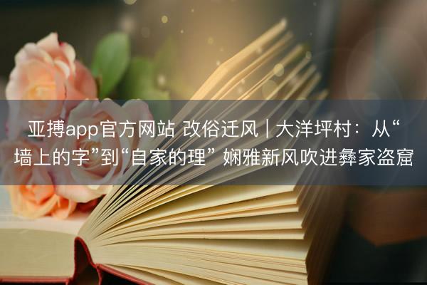 亚搏app官方网站 改俗迁风 | 大洋坪村:从“墙上的字”到“自家的理” 娴雅新风吹进彝家盗窟