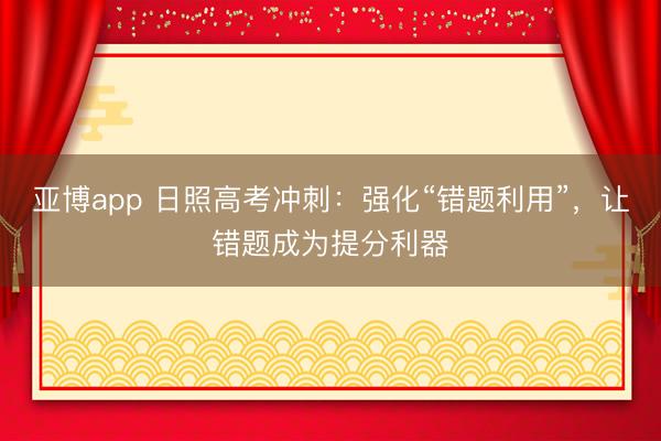 亚博app 日照高考冲刺:强化“错题利用”,让错题成为提分利器
