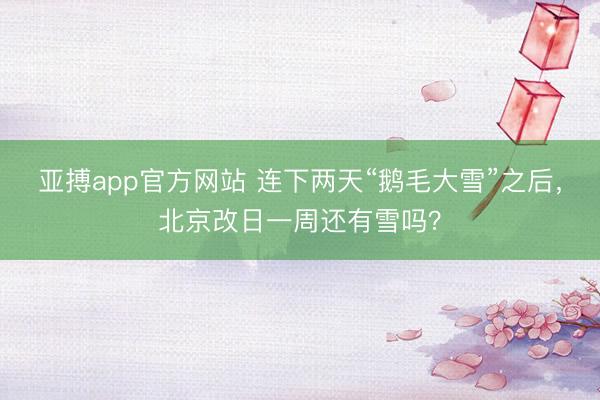 亚搏app官方网站 连下两天“鹅毛大雪”之后,北京改日一周还有雪吗?
