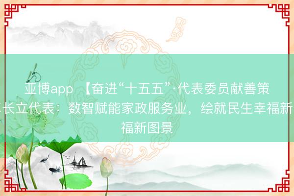 亚博app 【奋进“十五五”·代表委员献善策】卓长立代表：数智赋能家政服务业，绘就民生幸福新图景