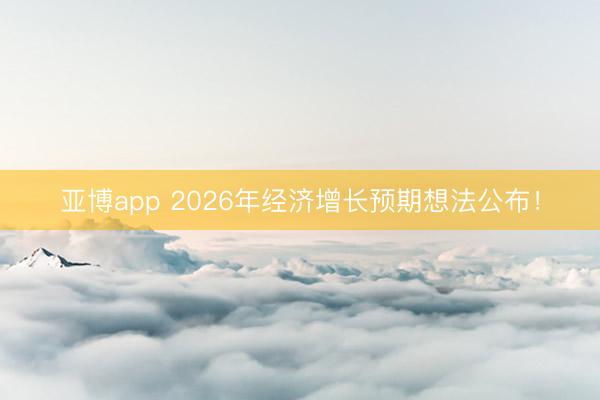 亚博app 2026年经济增长预期想法公布！