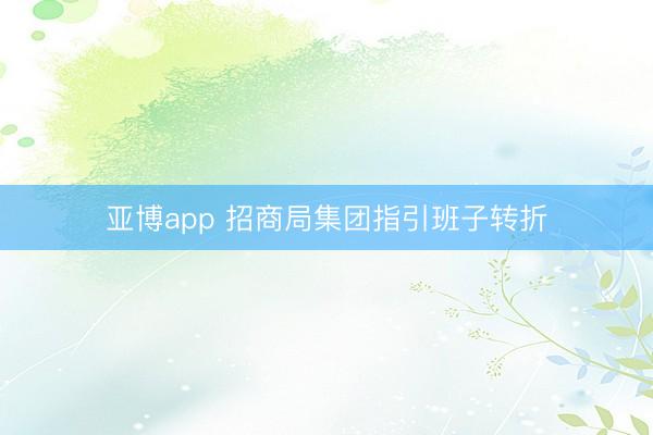 亚博app 招商局集团指引班子转折