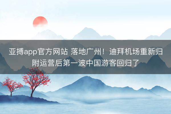 亚搏app官方网站 落地广州！迪拜机场重新归附运营后第一波中国游客回归了