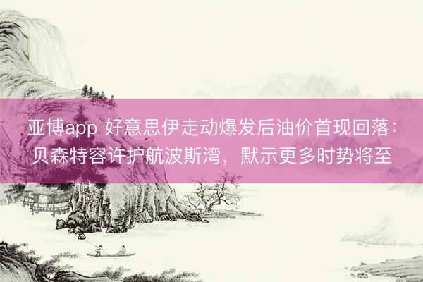 亚博app 好意思伊走动爆发后油价首现回落：贝森特容许护航波斯湾，默示更多时势将至