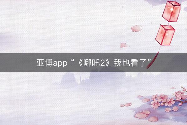 亚博app “《哪吒2》我也看了”