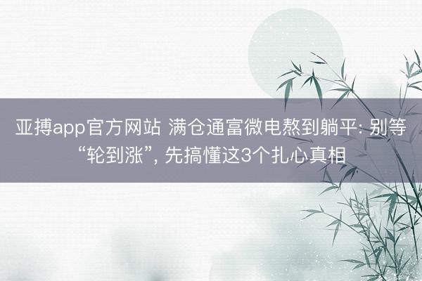 亚搏app官方网站 满仓通富微电熬到躺平: 别等“轮到涨”， 先搞懂这3个扎心真相