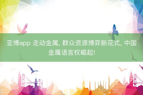 亚博app 走动金属， 群众资源博弈新花式， 中国金属语言权崛起!