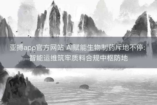 亚搏app官方网站 AI赋能生物制药斥地不停: 智能运维筑牢质料合规中枢防地