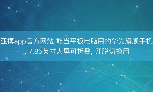 亚搏app官方网站 能当平板电脑用的华为旗舰手机， 7.85英寸大屏可折叠， 开脱切换用