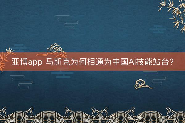 亚博app 马斯克为何相通为中国AI技能站台?