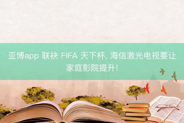 亚博app 联袂 FIFA 天下杯， 海信激光电视要让家庭影院提升!