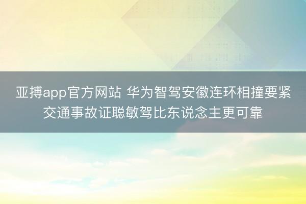 亚搏app官方网站 华为智驾安徽连环相撞要紧交通事故证聪敏驾比东说念主更可靠