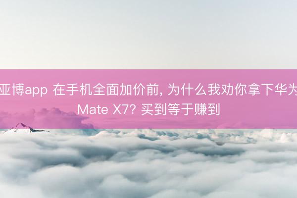 亚博app 在手机全面加价前， 为什么我劝你拿下华为Mate X7? 买到等于赚到