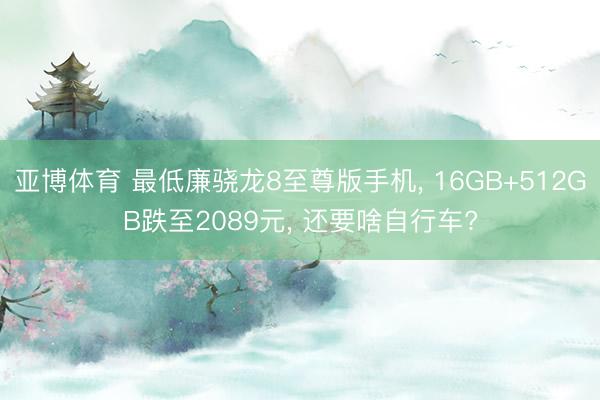 亚博体育 最低廉骁龙8至尊版手机， 16GB+512GB跌至2089元， 还要啥自行车?