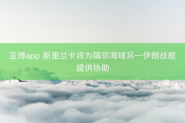 亚博app 斯里兰卡将为隔邻海域另一伊朗战舰提供协助