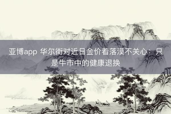 亚博app 华尔街对近日金价着落漠不关心：只是牛市中的健康退换