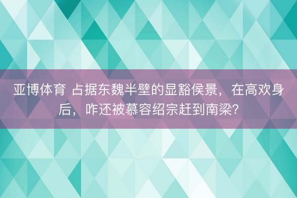 亚博体育 占据东魏半壁的显豁侯景，在高欢身后，咋还被慕容绍宗赶到南梁？
