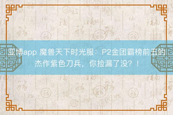 亚博app 魔兽天下时光服：P2金团霸榜前五的杰作紫色刀兵，你捡漏了没？！
