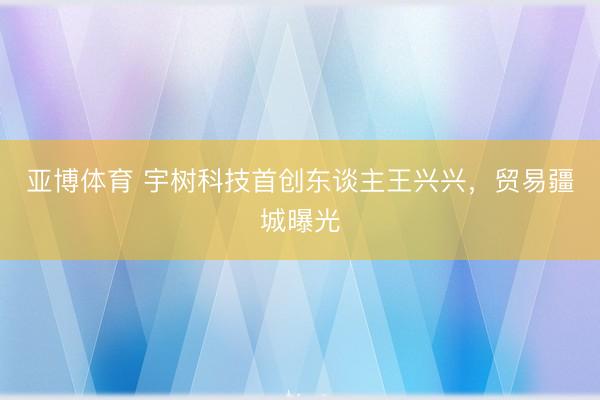 亚博体育 宇树科技首创东谈主王兴兴，贸易疆城曝光