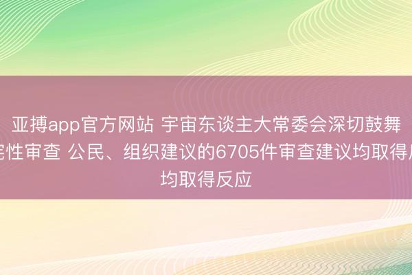 亚搏app官方网站 宇宙东谈主大常委会深切鼓舞合宪性审查 公民、组织建议的6705件审查建议均取得反应