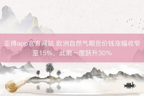 亚搏app官方网站 欧洲自然气期货价钱涨幅收窄至15%，此前一度跃升30%