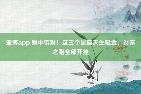亚博app 射中带财！这三个星座天生吸金，财富之路全部开挂