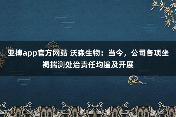 亚搏app官方网站 沃森生物:当今,公司各项坐褥揣测处治责任均遍及开展