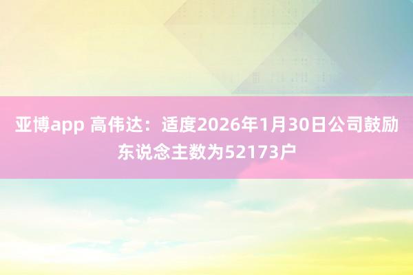亚博app 高伟达：适度2026年1月30日公司鼓励东说念主数为52173户