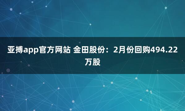 亚搏app官方网站 金田股份：2月份回购494.22万股