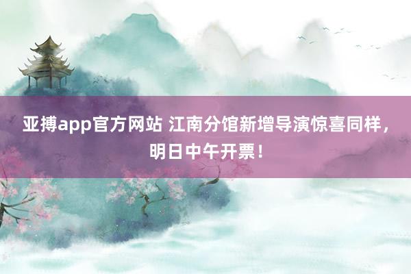 亚搏app官方网站 江南分馆新增导演惊喜同样,明日中午开票!