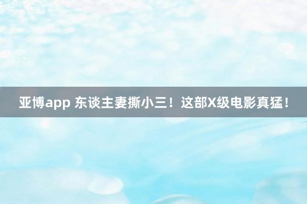 亚博app 东谈主妻撕小三!这部X级电影真猛!