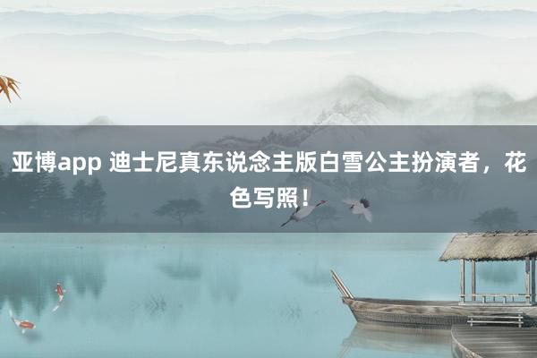 亚博app 迪士尼真东说念主版白雪公主扮演者,花色写照!