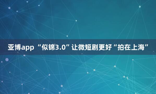 亚博app “似锦3.0”让微短剧更好“拍在上海”