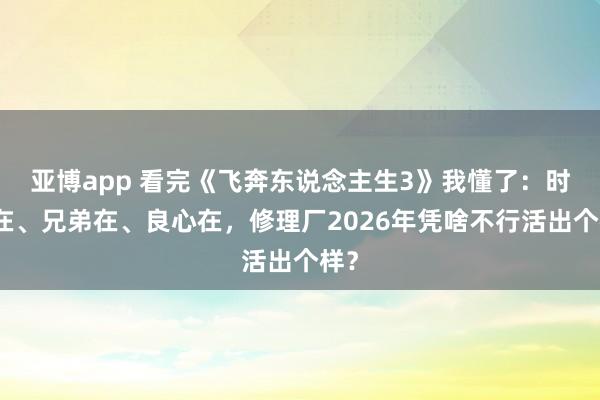亚博app 看完《飞奔东说念主生3》我懂了：时间在、兄弟在、良心在，修理厂2026年凭啥不行活出个样？