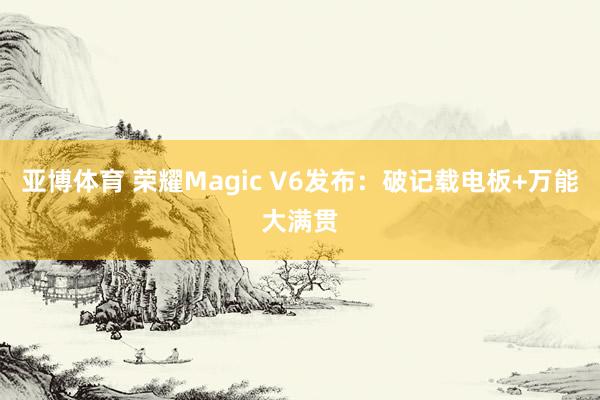 亚博体育 荣耀Magic V6发布:破记载电板+万能大满贯
