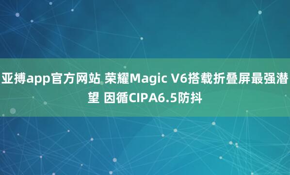 亚搏app官方网站 荣耀Magic V6搭载折叠屏最强潜望 因循CIPA6.5防抖