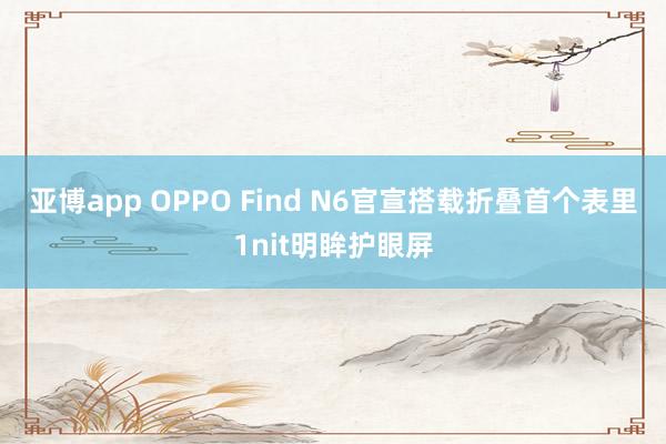 亚博app OPPO Find N6官宣搭载折叠首个表里1nit明眸护眼屏