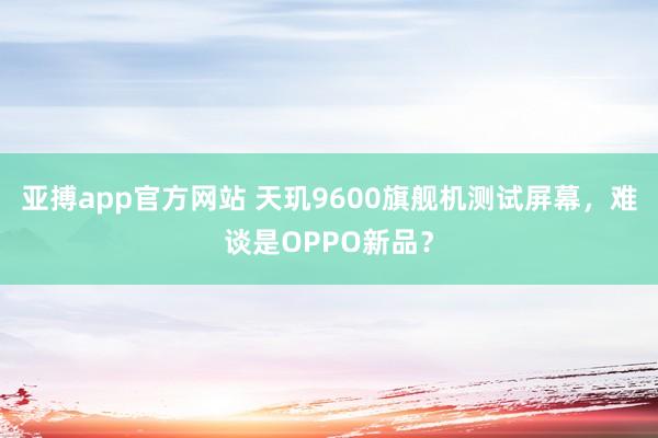 亚搏app官方网站 天玑9600旗舰机测试屏幕,难谈是OPPO新品?