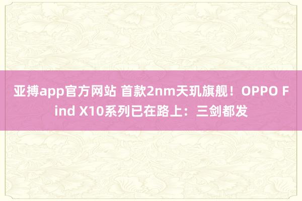 亚搏app官方网站 首款2nm天玑旗舰!OPPO Find X10系列已在路上:三剑都发