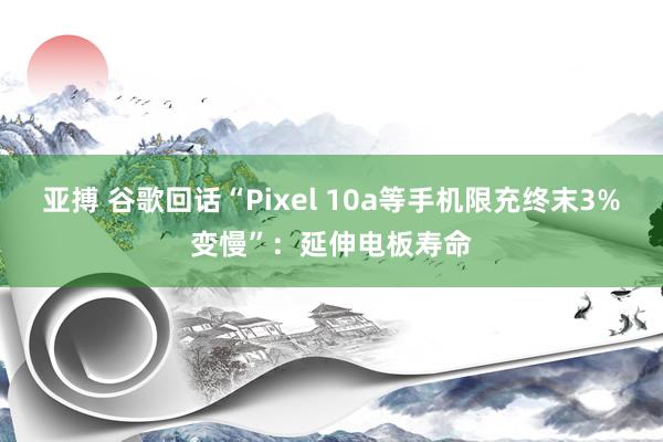 亚搏 谷歌回话“Pixel 10a等手机限充终末3%变慢”：延伸电板寿命