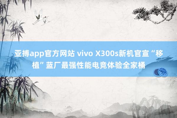 亚搏app官方网站 vivo X300s新机官宣“移植”蓝厂最强性能电竞体验全家桶