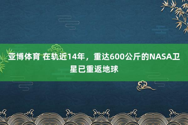 亚博体育 在轨近14年,重达600公斤的NASA卫星已重返地球