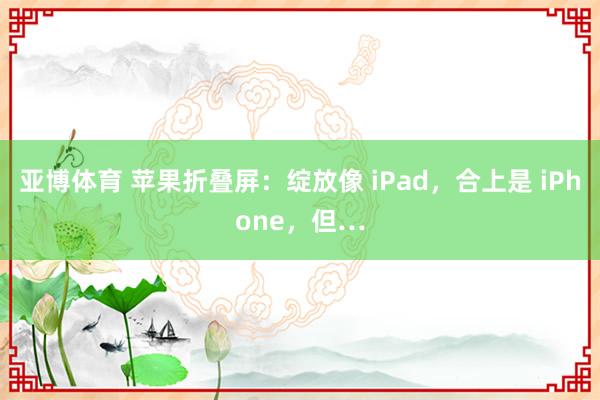 亚博体育 苹果折叠屏:绽放像 iPad,合上是 iPhone,但…