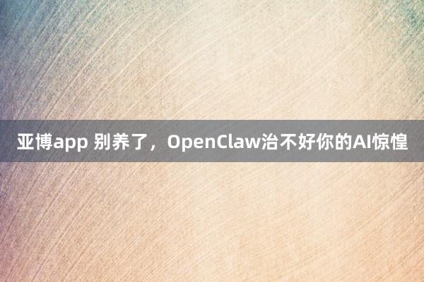 亚博app 别养了,OpenClaw治不好你的AI惊惶