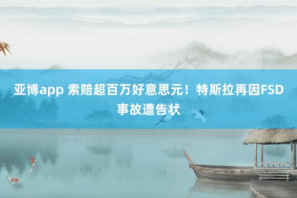亚博app 索赔超百万好意思元！特斯拉再因FSD事故遭告状